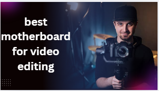 best motherboard for video editing