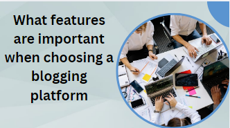 What features are important when choosing a blogging platform
